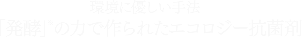 環境に優しい手法「発酵」※の力で作られたエコロジー抗菌剤